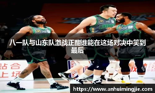 八一队与山东队激战正酣谁能在这场对决中笑到最后